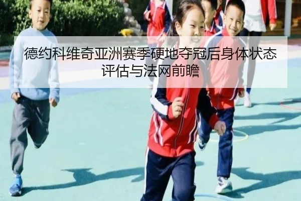 德约科维奇亚洲赛季硬地夺冠后身体状态评估与法网前瞻